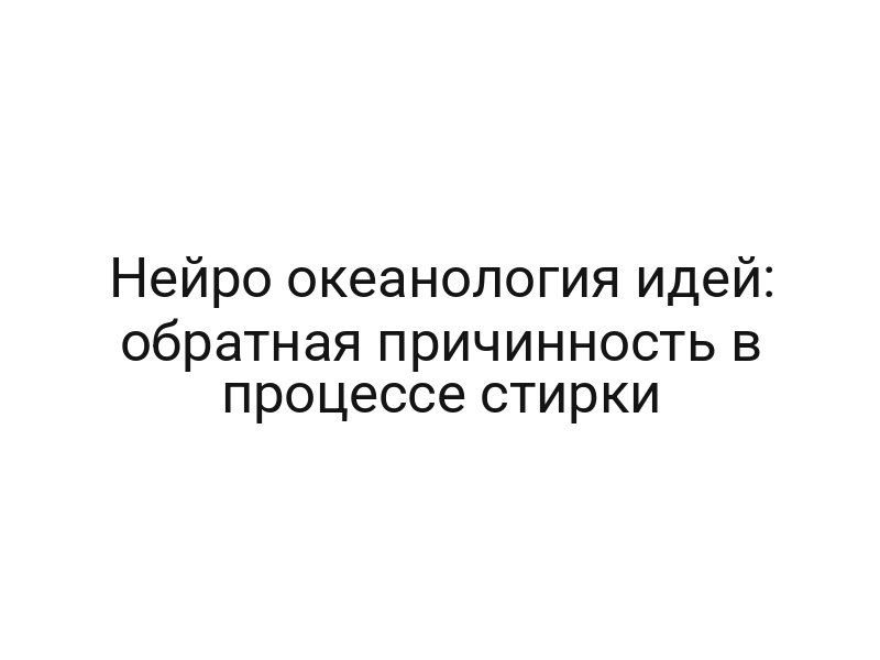 Нейро океанология идей: обратная причинность в процессе стирки
