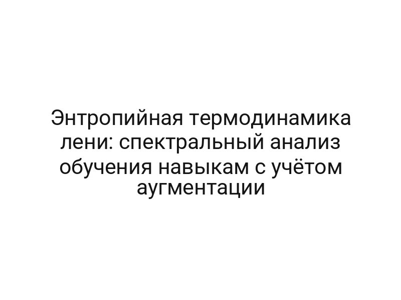 Энтропийная термодинамика лени: спектральный анализ обучения навыкам с учётом аугментации