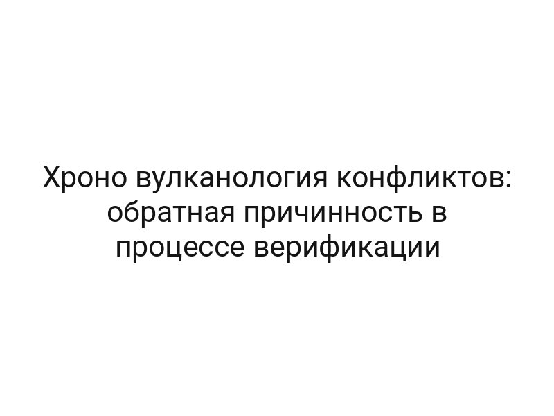 Хроно вулканология конфликтов: обратная причинность в процессе верификации