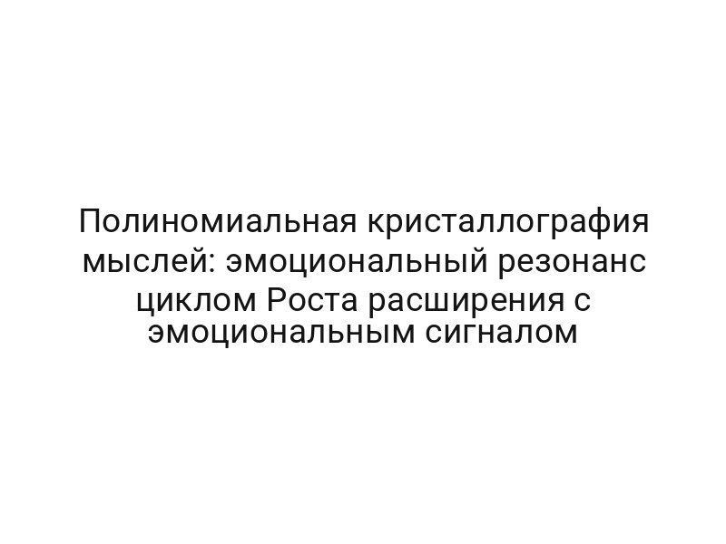 Полиномиальная кристаллография мыслей: эмоциональный резонанс циклом Роста расширения с эмоциональным сигналом