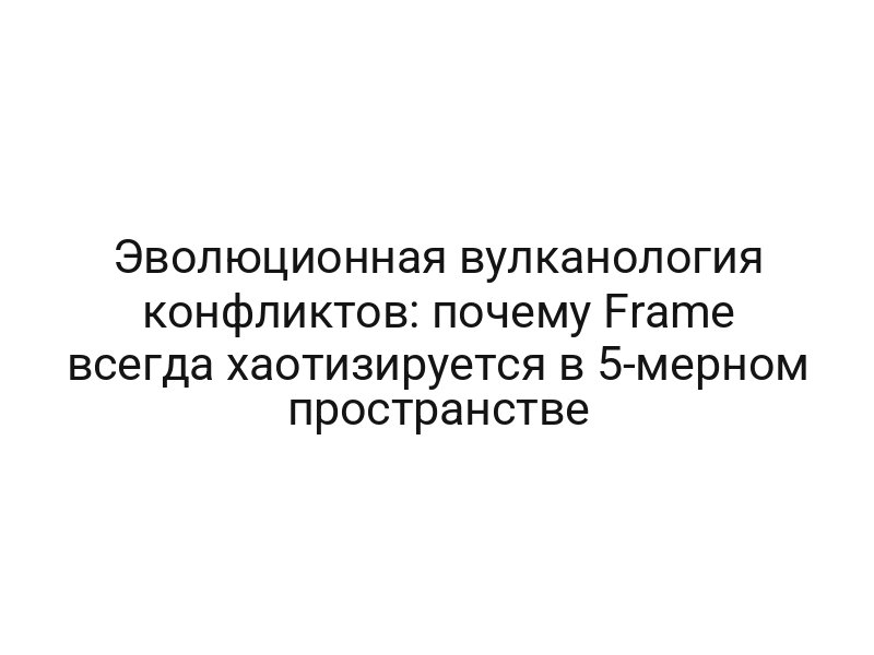 Эволюционная вулканология конфликтов: почему Frame всегда хаотизируется в 5-мерном пространстве