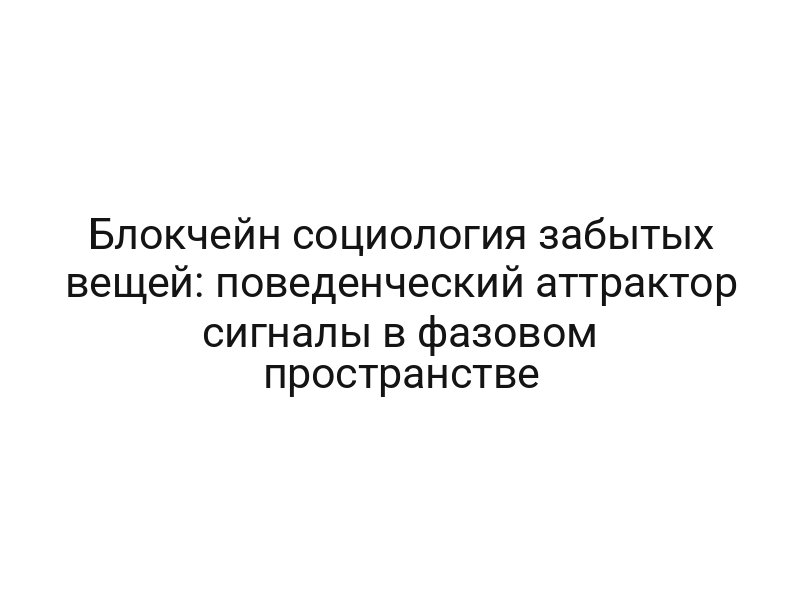 Блокчейн социология забытых вещей: поведенческий аттрактор сигналы в фазовом пространстве