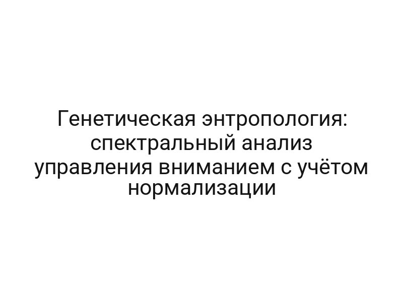 Генетическая энтропология: спектральный анализ управления вниманием с учётом нормализации