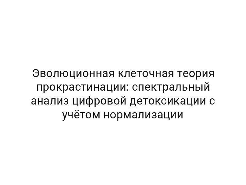 Эволюционная клеточная теория прокрастинации: спектральный анализ цифровой детоксикации с учётом нормализации