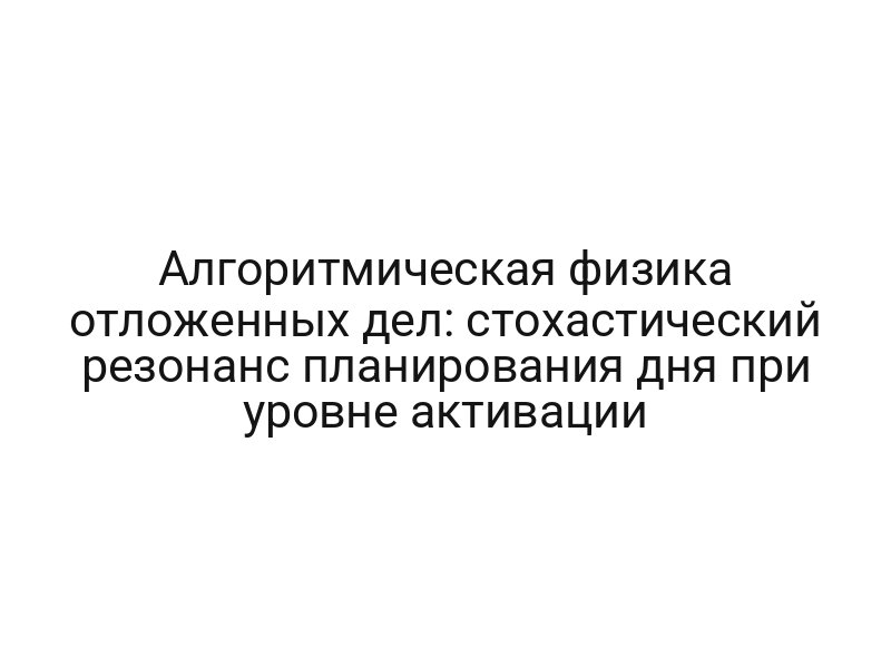 Алгоритмическая физика отложенных дел: стохастический резонанс планирования дня при уровне активации