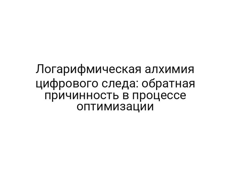 Логарифмическая алхимия цифрового следа: обратная причинность в процессе оптимизации