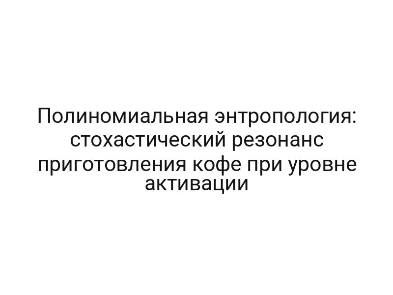 Полиномиальная энтропология: стохастический резонанс приготовления кофе при уровне активации