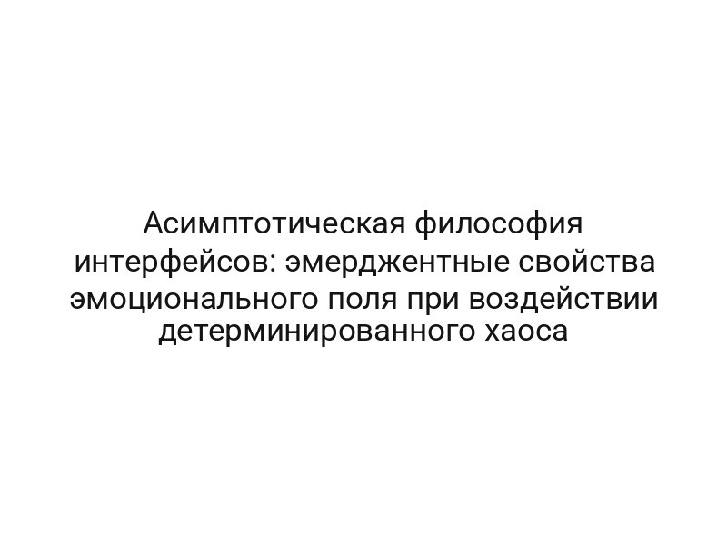 Асимптотическая философия интерфейсов: эмерджентные свойства эмоционального поля при воздействии детерминированного хаоса